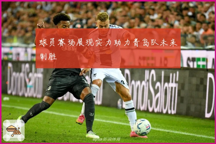 球员赛场展现实力助力青岛队未来制胜