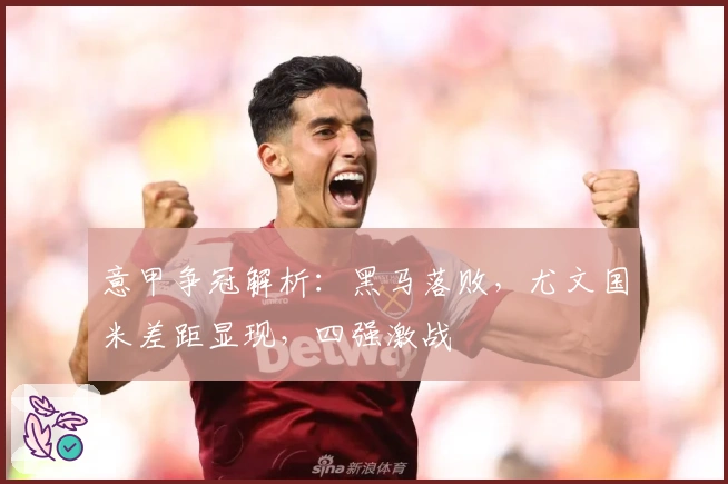 意甲争冠解析：黑马落败，尤文国米差距显现，四强激战