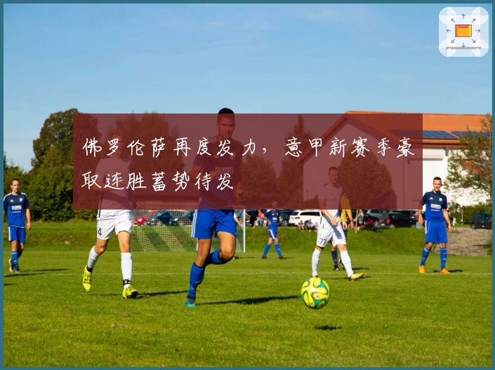 佛罗伦萨再度发力，意甲新赛季豪取连胜蓄势待发