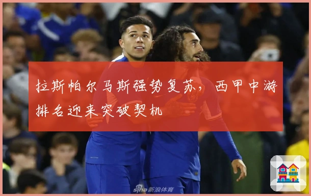 拉斯帕尔马斯强势复苏，西甲中游排名迎来突破契机