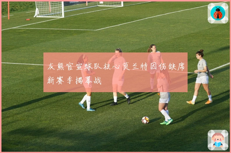灰熊官宣球队核心莫兰特因伤缺席新赛季揭幕战