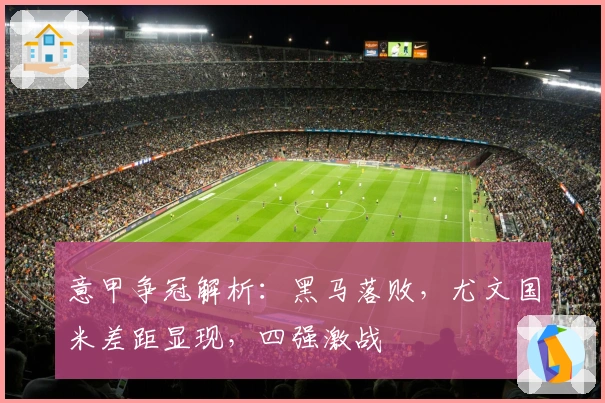 意甲争冠解析：黑马落败，尤文国米差距显现，四强激战