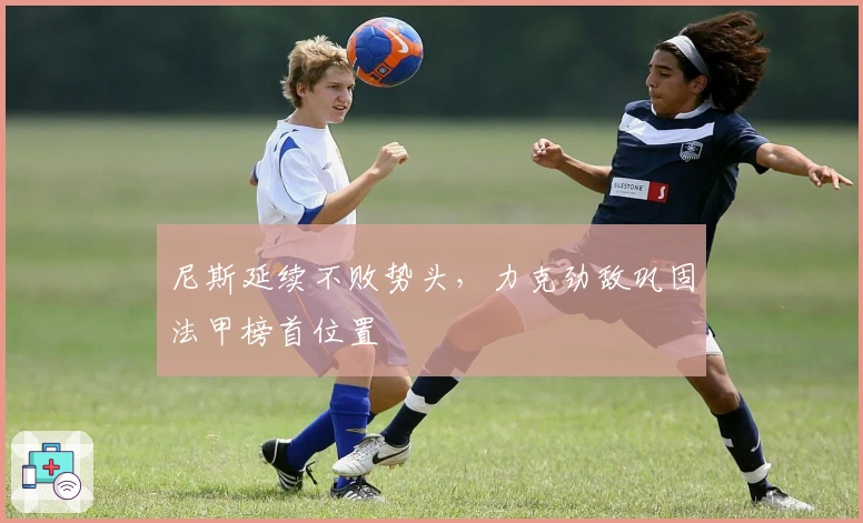 尼斯延续不败势头，力克劲敌巩固法甲榜首位置