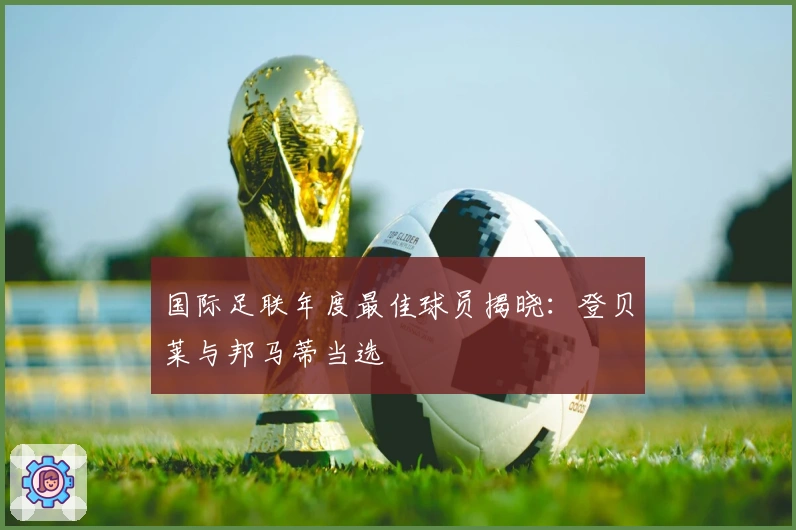 国际足联年度最佳球员揭晓：登贝莱与邦马蒂当选