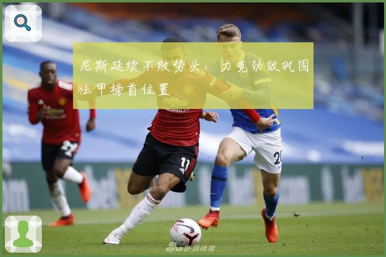 尼斯延续不败势头，力克劲敌巩固法甲榜首位置