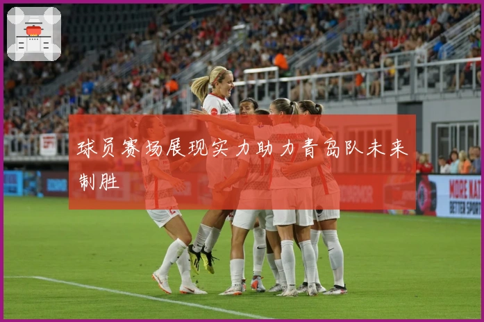 球员赛场展现实力助力青岛队未来制胜