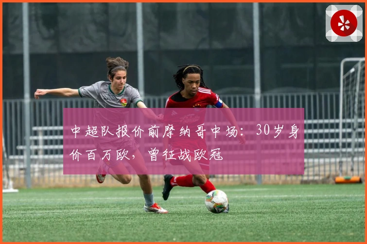 中超队报价前摩纳哥中场：30岁身价百万欧，曾征战欧冠