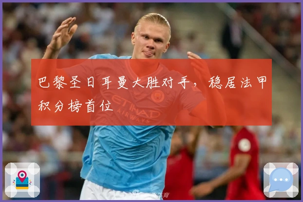 巴黎圣日耳曼大胜对手，稳居法甲积分榜首位