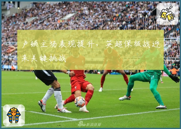 卢顿主场表现提升，英超保级战迎来关键挑战