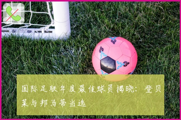 国际足联年度最佳球员揭晓:登贝莱与邦马蒂当选