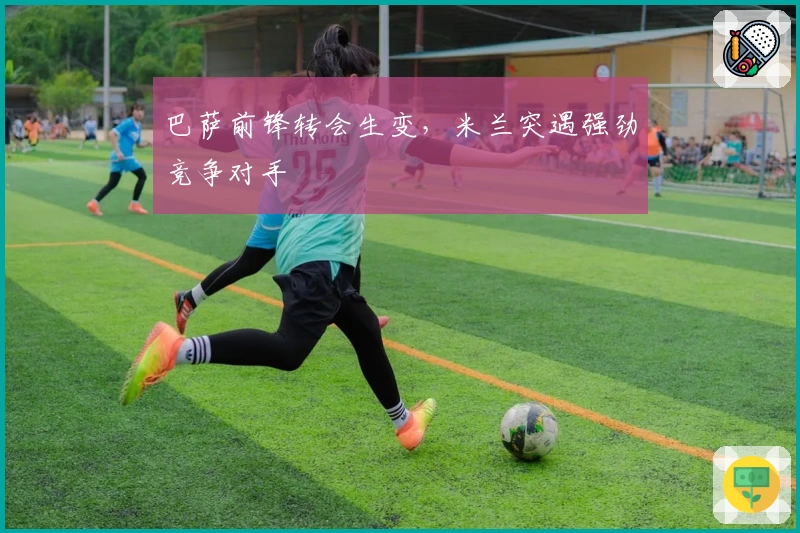 巴萨前锋转会生变，米兰突遇强劲竞争对手