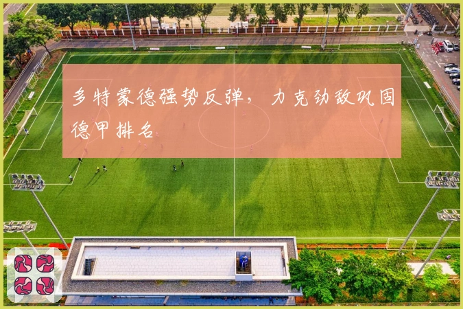 多特蒙德强势反弹，力克劲敌巩固德甲排名