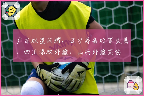 广东双星闪耀，辽宁筹备对等交易，四川添双外援，山西外援突伤