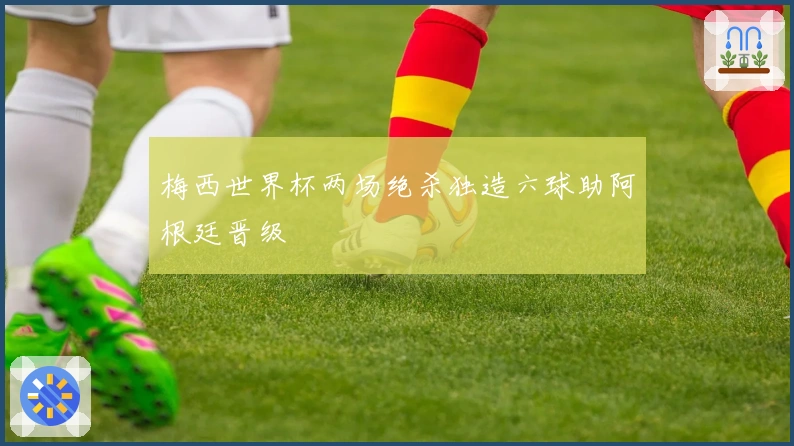 梅西世界杯两场绝杀独造六球助阿根廷晋级