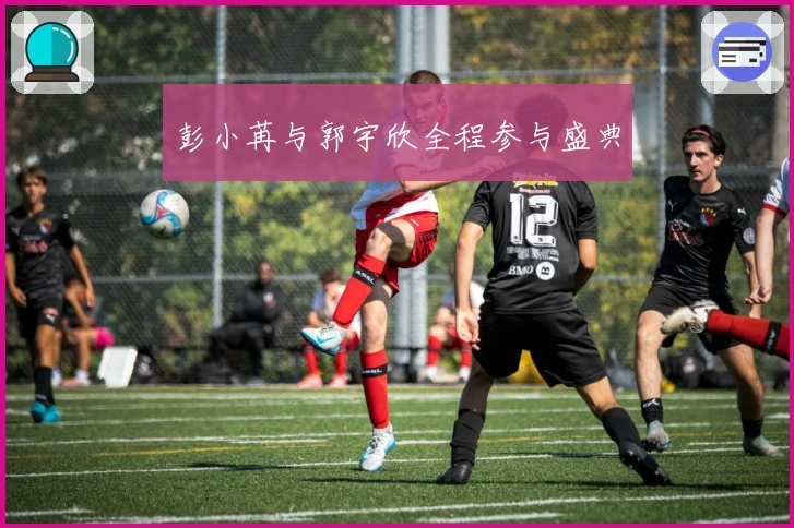 彭小苒与郭宇欣全程参与盛典