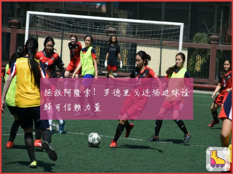 拯救阿隆索!罗德里戈连场进球诠释可信赖力量