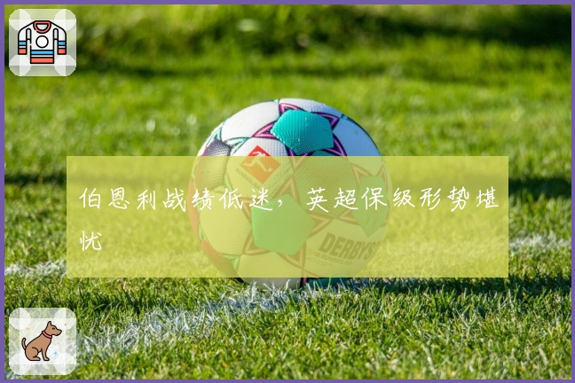 伯恩利战绩低迷，英超保级形势堪忧