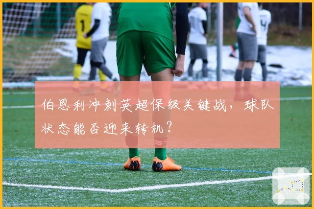 伯恩利冲刺英超保级关键战，球队状态能否迎来转机？