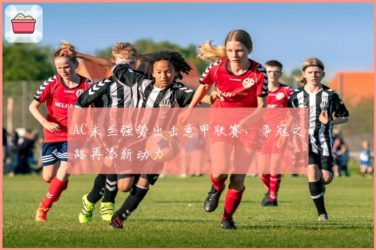 AC米兰强势出击意甲联赛，争冠之路再添新动力