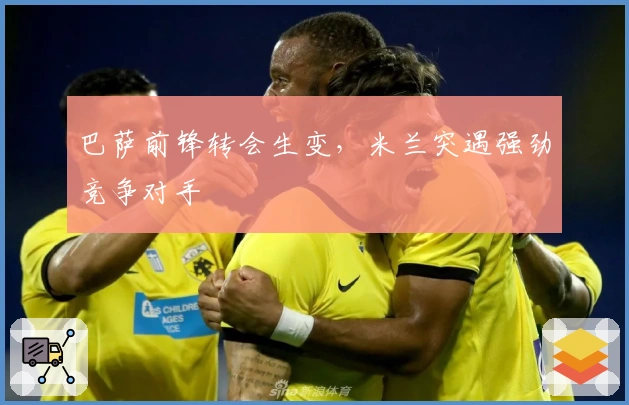 巴萨前锋转会生变，米兰突遇强劲竞争对手