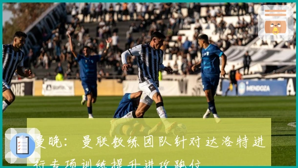 曼晚：曼联教练团队针对达洛特进行专项训练提升进攻跑位