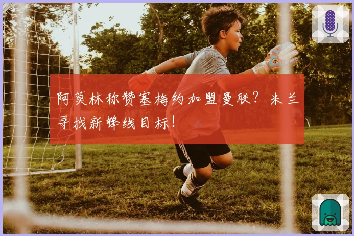 阿莫林称赞塞梅约加盟曼联？米兰寻找新锋线目标！