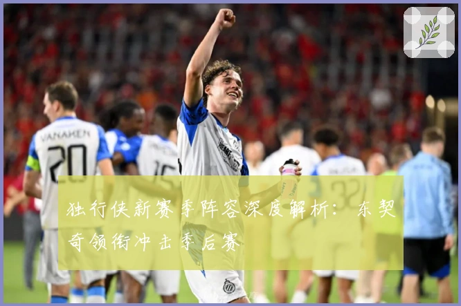 独行侠新赛季阵容深度解析：东契奇领衔冲击季后赛