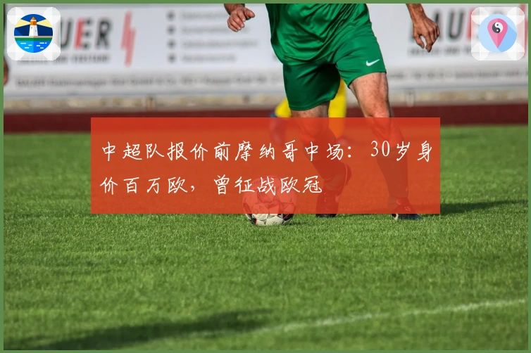 中超队报价前摩纳哥中场：30岁身价百万欧，曾征战欧冠