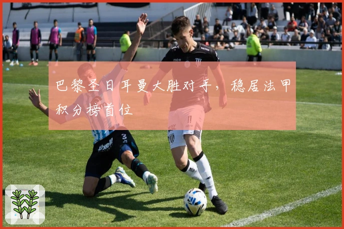 巴黎圣日耳曼大胜对手，稳居法甲积分榜首位