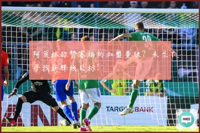 阿莫林称赞塞梅约加盟曼联？米兰寻找新锋线目标！