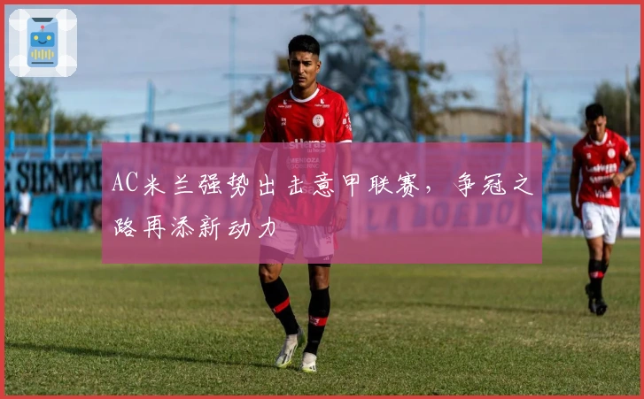 AC米兰强势出击意甲联赛，争冠之路再添新动力