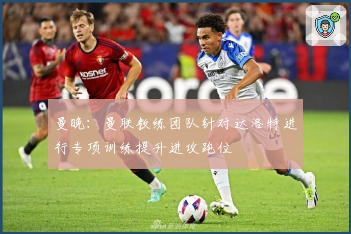 曼晚：曼联教练团队针对达洛特进行专项训练提升进攻跑位