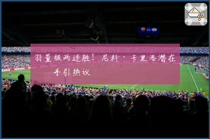 羽量级两连胜！尼科·卡里洛潜在对手引热议