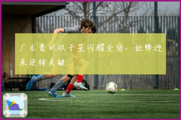 广东青训双子星闪耀全场，杜锋迎来逆转关键