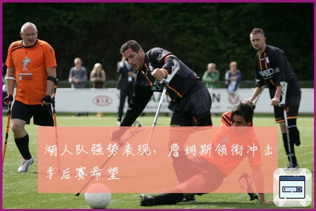 湖人队强势表现，詹姆斯领衔冲击季后赛希望