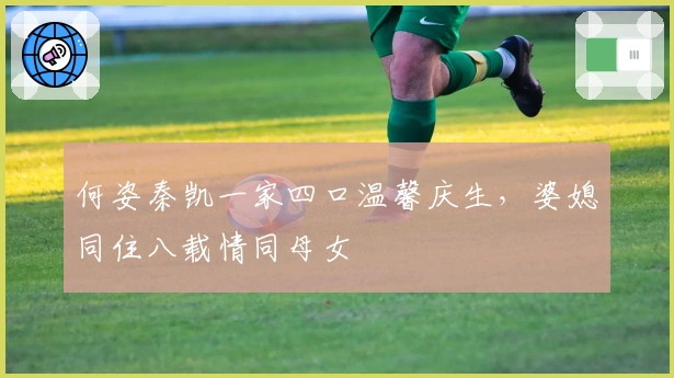 何姿秦凯一家四口温馨庆生，婆媳同住八载情同母女